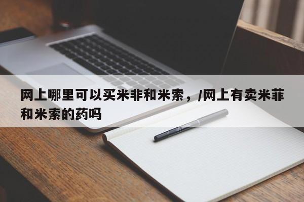 米非司酮在线下单网上哪里可以买米非和米索，/网上有卖米菲和米索的药吗