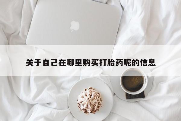 米非司酮在线下单关于自己在哪里购买打胎药呢的信息
