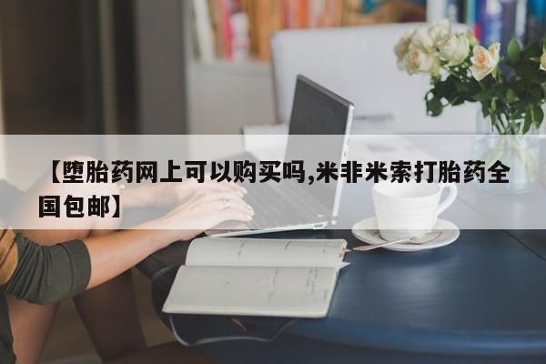 米非司酮在线下单【堕胎药网上可以购买吗,米非米索打胎药全国包邮】