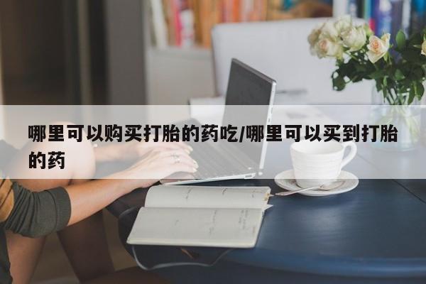 米非司酮在线下单哪里可以购买打胎的药吃/哪里可以买到打胎的药