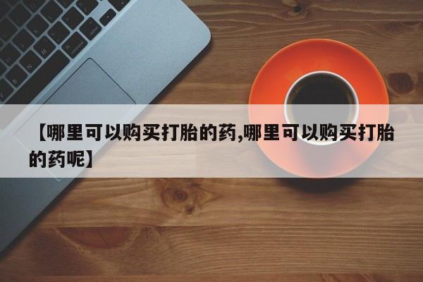 米非司酮在线下单【哪里可以购买打胎的药,哪里可以购买打胎的药呢】