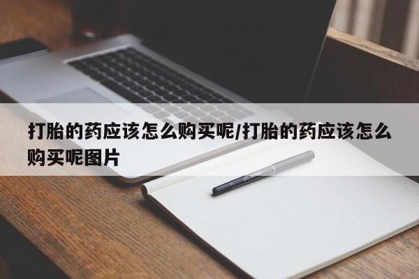 米非司酮在线下单打胎的药应该怎么购买呢/打胎的药应该怎么购买呢图片