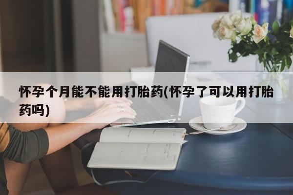 米非司酮在线下单怀孕个月能不能用打胎药(怀孕了可以用打胎药吗)