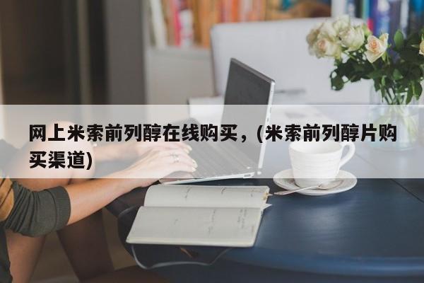 米非司酮在线下单网上米索前列醇在线购买，(米索前列醇片购买渠道)