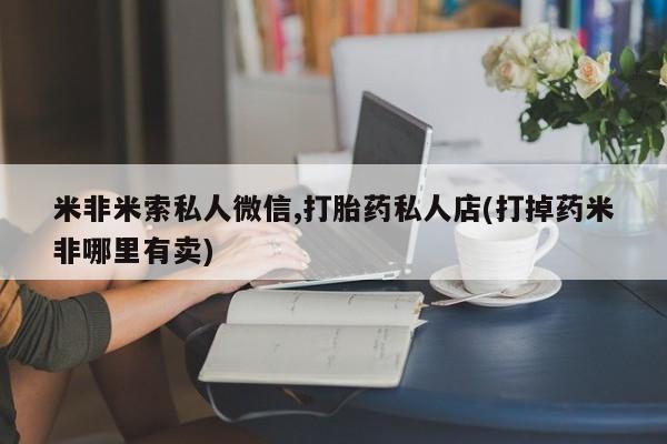 米非司酮在线下单米非米索私人微信,打胎药私人店(打掉药米非哪里有卖)
